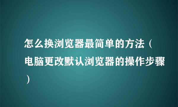 怎么换浏览器最简单的方法（电脑更改默认浏览器的操作步骤）