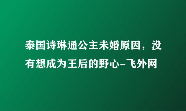 泰国诗琳通公主未婚原因，没有想成为王后的野心-飞外网