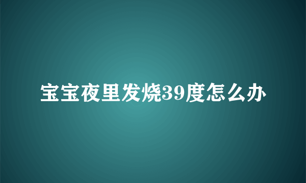 宝宝夜里发烧39度怎么办