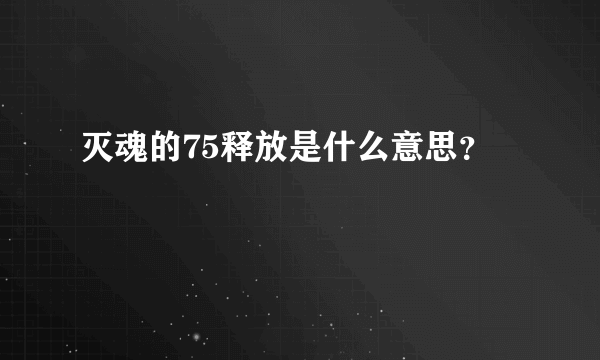 灭魂的75释放是什么意思？