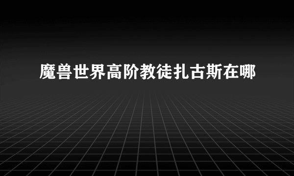 魔兽世界高阶教徒扎古斯在哪