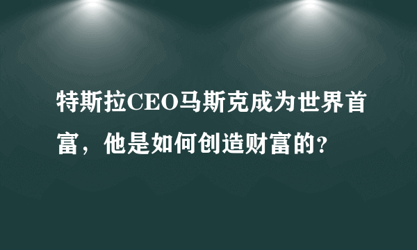 特斯拉CEO马斯克成为世界首富，他是如何创造财富的？