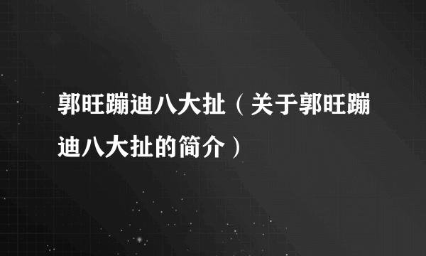 郭旺蹦迪八大扯（关于郭旺蹦迪八大扯的简介）