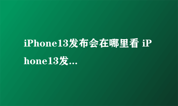 iPhone13发布会在哪里看 iPhone13发布会直播回放