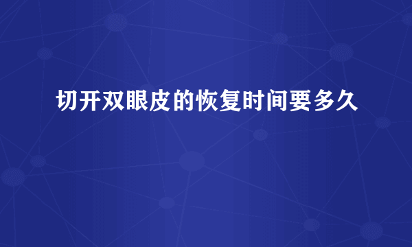 切开双眼皮的恢复时间要多久