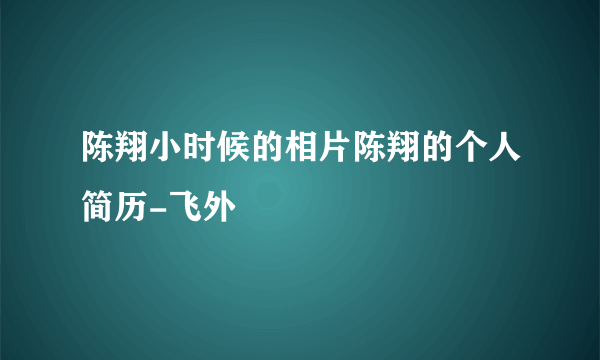 陈翔小时候的相片陈翔的个人简历-飞外