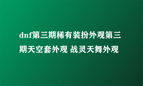 dnf第三期稀有装扮外观第三期天空套外观 战灵天舞外观