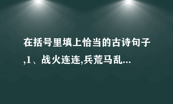 在括号里填上恰当的古诗句子,1、战火连连,兵荒马乱,“望湖楼”酒家却依然是一片灯红酒绿,歌舞升平,歌女搔首弄姿,这真是（