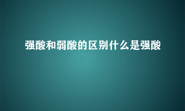 强酸和弱酸的区别什么是强酸