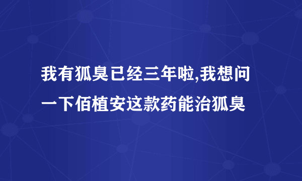 我有狐臭已经三年啦,我想问一下佰植安这款药能治狐臭