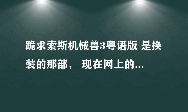 跪求索斯机械兽3粤语版 是换装的那部， 现在网上的全部毒不能看