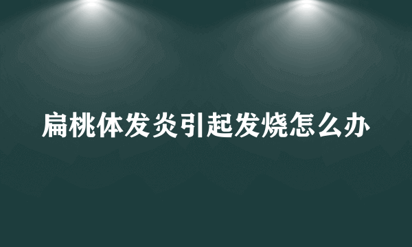 扁桃体发炎引起发烧怎么办