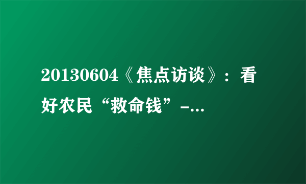 20130604《焦点访谈》：看好农民“救命钱”--人民电视--飞外