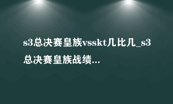 s3总决赛皇族vsskt几比几_s3总决赛皇族战绩-飞外网