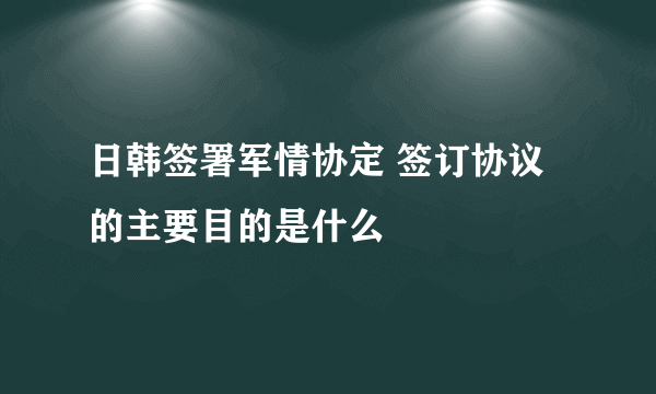 日韩签署军情协定 签订协议的主要目的是什么