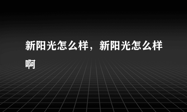 新阳光怎么样，新阳光怎么样啊