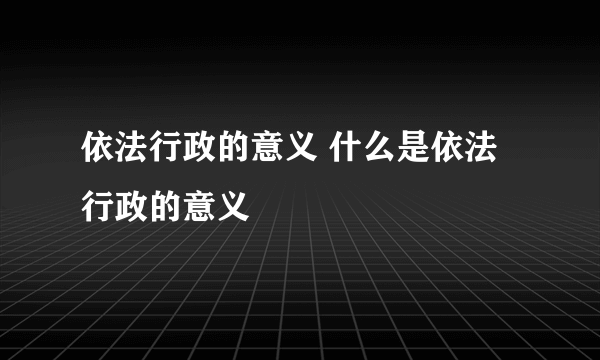 依法行政的意义 什么是依法行政的意义