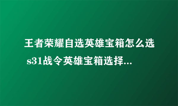 王者荣耀自选英雄宝箱怎么选 s31战令英雄宝箱选择推荐 专家说