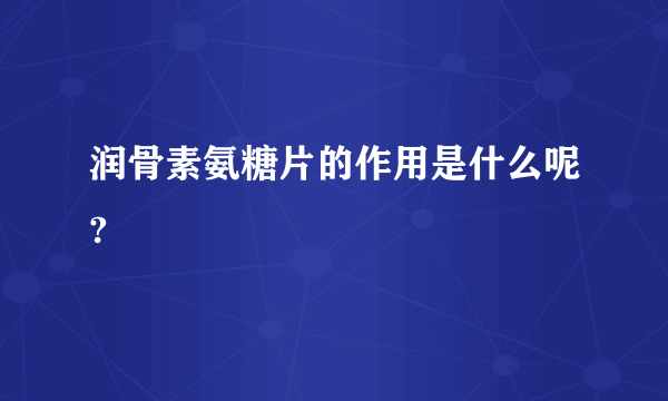 润骨素氨糖片的作用是什么呢?