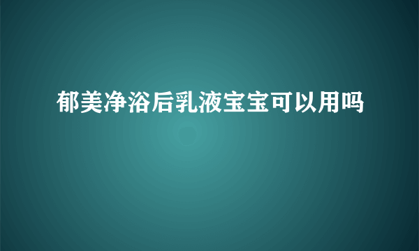 郁美净浴后乳液宝宝可以用吗