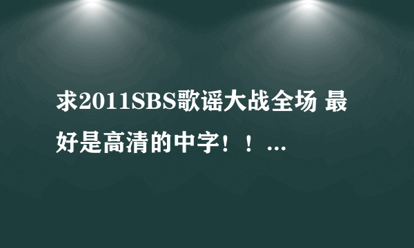 求2011SBS歌谣大战全场 最好是高清的中字！！！！！谢谢！！！