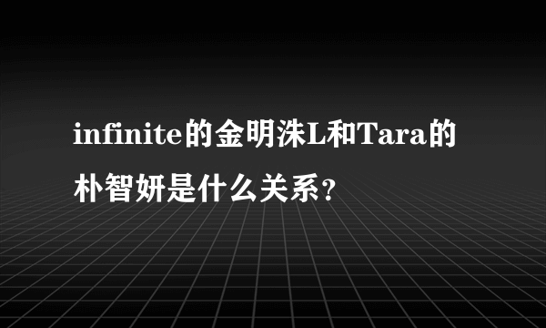 infinite的金明洙L和Tara的朴智妍是什么关系？