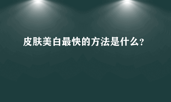 皮肤美白最快的方法是什么？