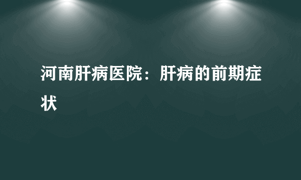 河南肝病医院：肝病的前期症状