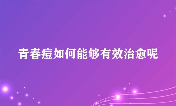 青春痘如何能够有效治愈呢