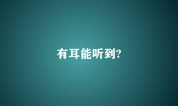 有耳能听到?