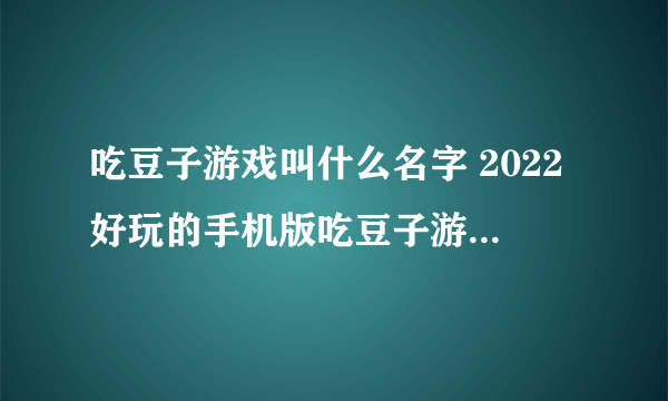 吃豆子游戏叫什么名字 2022好玩的手机版吃豆子游戏下载合集