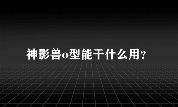 神影兽o型能干什么用？