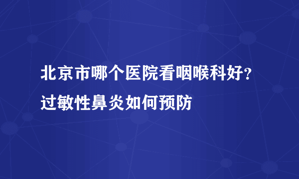 北京市哪个医院看咽喉科好？过敏性鼻炎如何预防