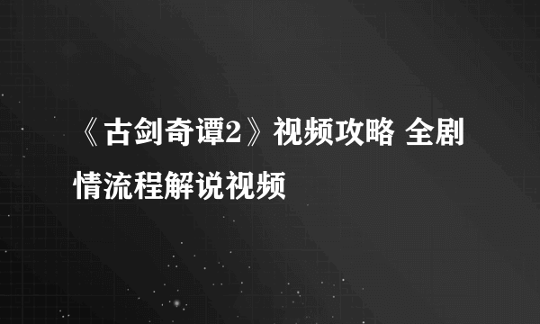 《古剑奇谭2》视频攻略 全剧情流程解说视频