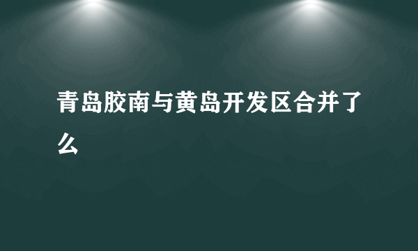 青岛胶南与黄岛开发区合并了么