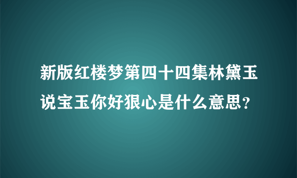 新版红楼梦第四十四集林黛玉说宝玉你好狠心是什么意思？