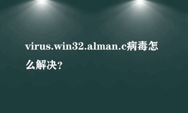 virus.win32.alman.c病毒怎么解决？