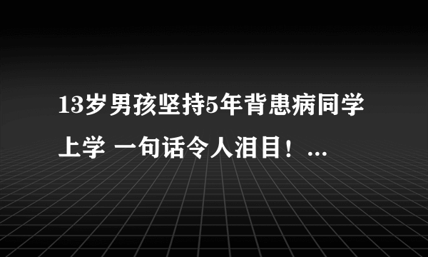 13岁男孩坚持5年背患病同学上学 一句话令人泪目！-飞外网