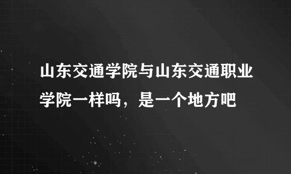 山东交通学院与山东交通职业学院一样吗，是一个地方吧