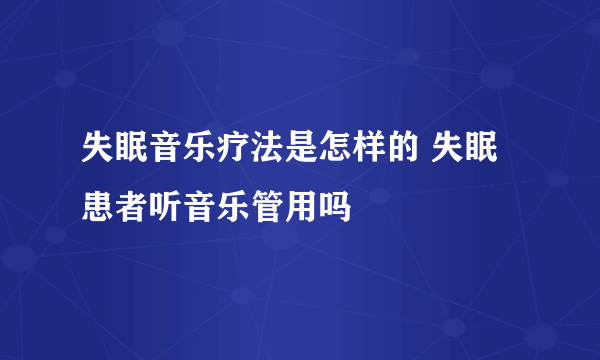 失眠音乐疗法是怎样的 失眠患者听音乐管用吗