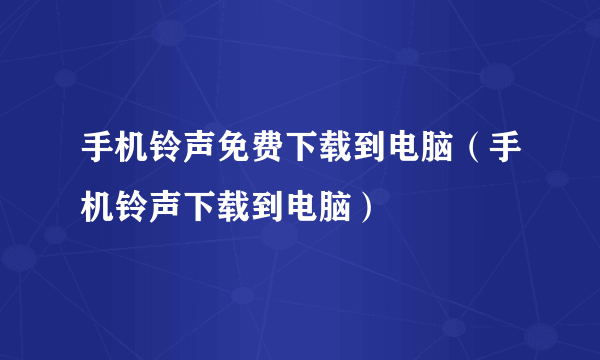 手机铃声免费下载到电脑（手机铃声下载到电脑）