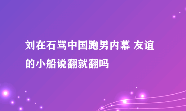 刘在石骂中国跑男内幕 友谊的小船说翻就翻吗