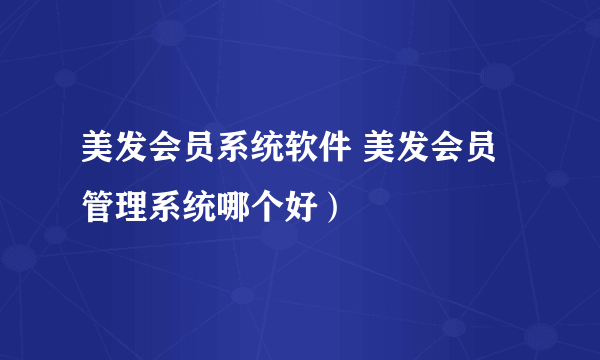 美发会员系统软件 美发会员管理系统哪个好）