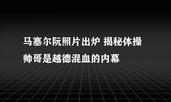 马塞尔阮照片出炉 揭秘体操帅哥是越德混血的内幕