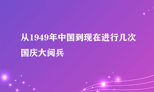 从1949年中国到现在进行几次国庆大阅兵