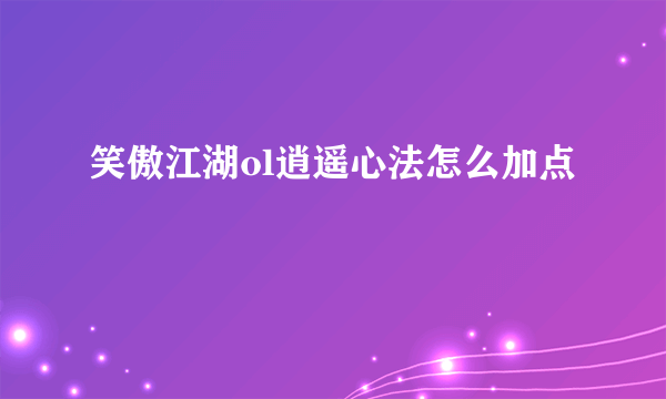 笑傲江湖ol逍遥心法怎么加点