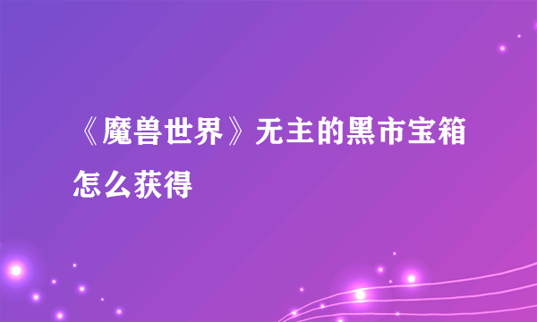 《魔兽世界》无主的黑市宝箱怎么获得