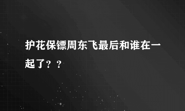 护花保镖周东飞最后和谁在一起了？？