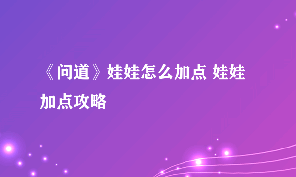 《问道》娃娃怎么加点 娃娃加点攻略