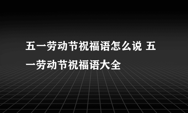 五一劳动节祝福语怎么说 五一劳动节祝福语大全